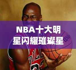NBA十大明星闪耀璀璨星河，杰出代表的荣耀之旅