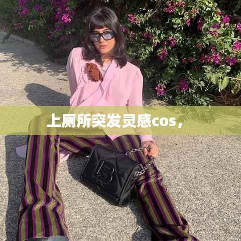 上厕所突发灵感cos,