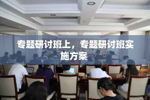 专题研讨班上,专题研讨班实施方案