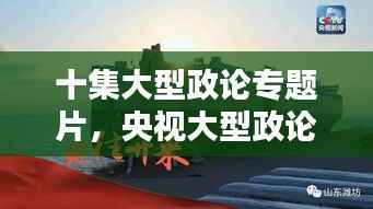 十集大型政论专题片，央视大型政论纪录片全集 