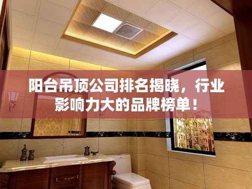 阳台吊顶公司排名揭晓，行业影响力大的品牌榜单！