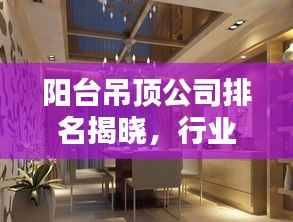 阳台吊顶公司排名揭晓,行业影响力大的品牌榜单!