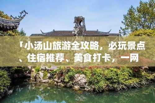 「小汤山旅游全攻略，必玩景点、住宿推荐、美食打卡，一网打尽！」