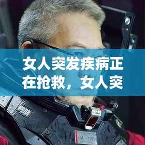 女人突发疾病正在抢救，女人突发心脏病急救视频 