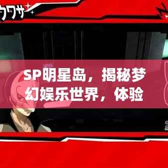 SP明星岛,揭秘梦幻娱乐世界,体验全新魅力之旅