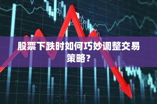 股票下跌时如何巧妙调整交易策略?