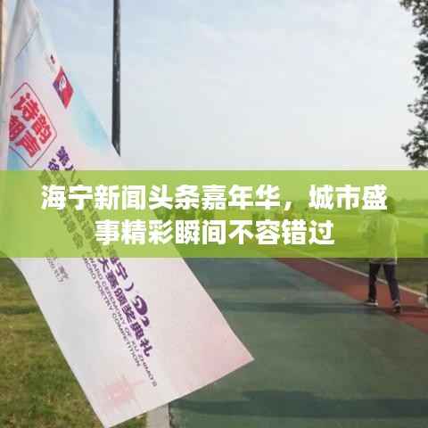 海宁新闻头条嘉年华，城市盛事精彩瞬间不容错过