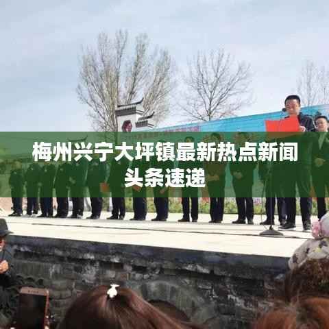 梅州兴宁大坪镇最新热点新闻头条速递