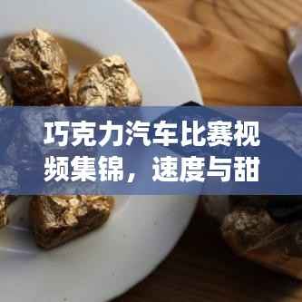 巧克力汽车比赛视频集锦，速度与甜蜜的双重盛宴