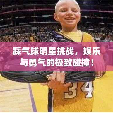 踩气球明星挑战，娱乐与勇气的极致碰撞！