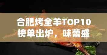 合肥烤全羊TOP10榜单出炉，味蕾盛宴，不容错过！