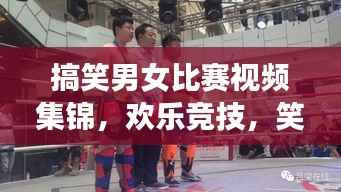 搞笑男女比赛视频集锦，欢乐竞技，笑翻全场！