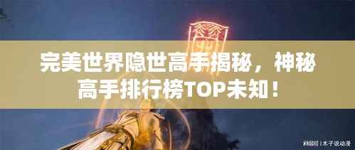 完美世界隐世高手揭秘，神秘高手排行榜TOP未知！