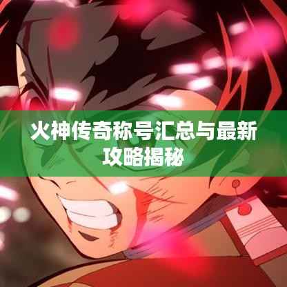 火神传奇称号汇总与最新攻略揭秘