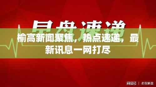 榆高新闻聚焦，热点速递，最新讯息一网打尽