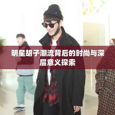 明星胡子潮流背后的时尚与深层意义探索