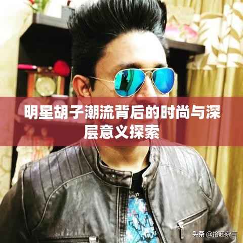 明星胡子潮流背后的时尚与深层意义探索