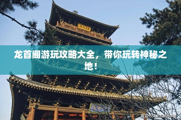 龙首阁游玩攻略大全，带你玩转神秘之地！