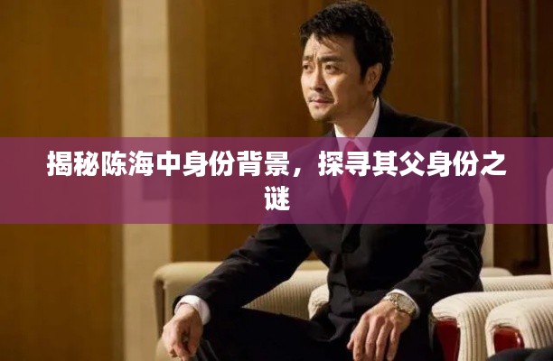 揭秘陈海中身份背景,探寻其父身份之谜