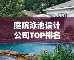 庭院泳池设计公司TOP排名，专业定制理想水上生活蓝图