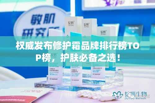 权威发布修护霜品牌排行榜TOP榜,护肤必备之选!