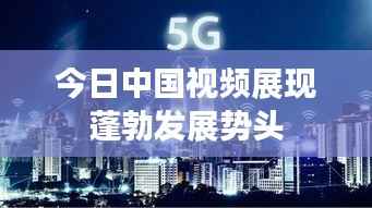 今日中国视频展现蓬勃发展势头
