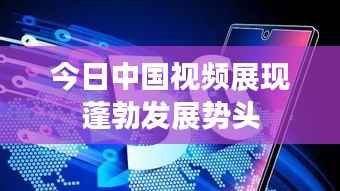 今日中国视频展现蓬勃发展势头