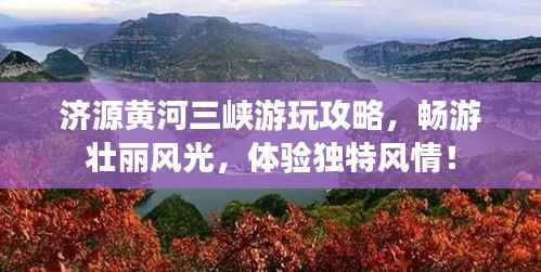济源黄河三峡游玩攻略,畅游壮丽风光,体验独特风情!