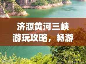 济源黄河三峡游玩攻略,畅游壮丽风光,体验独特风情!