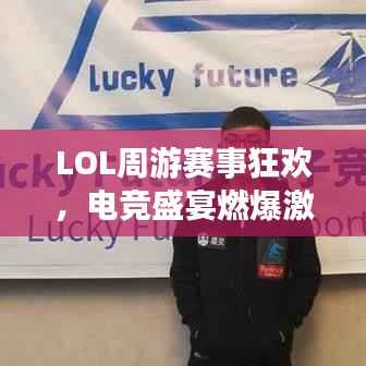 LOL周游赛事狂欢,电竞盛宴燃爆激情!