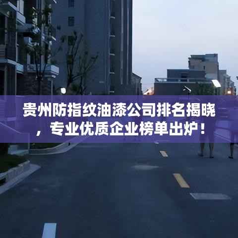 贵州防指纹油漆公司排名揭晓,专业优质企业榜单出炉!