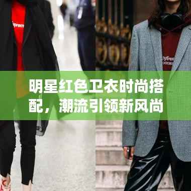 明星红色卫衣时尚搭配，潮流引领新风尚