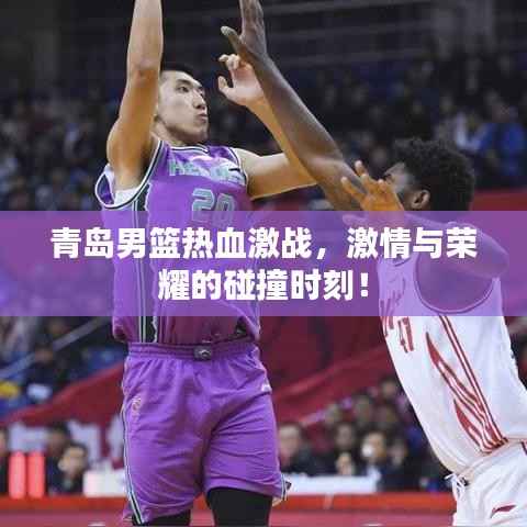 青岛男篮热血激战，激情与荣耀的碰撞时刻！
