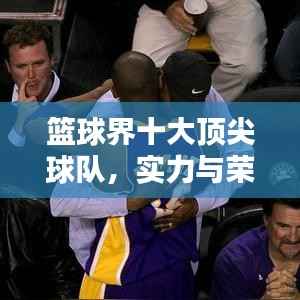 篮球界十大顶尖球队，实力与荣耀的巅峰排名榜单！