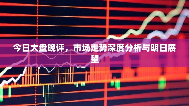 今日大盘晚评,市场走势深度分析与明日展望