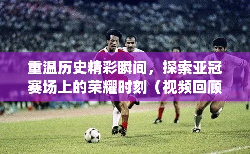 重温历史精彩瞬间，探索亚冠赛场上的荣耀时刻（视频回顾）