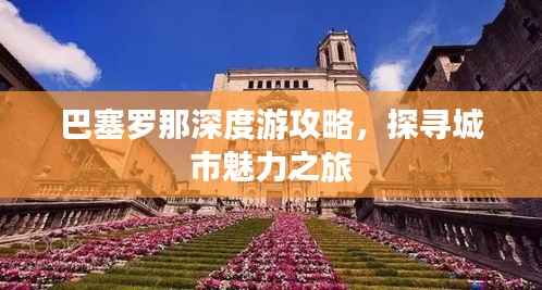 巴塞罗那深度游攻略,探寻城市魅力之旅