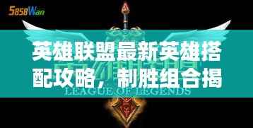 英雄联盟最新英雄搭配攻略，制胜组合揭秘！