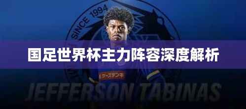 国足世界杯主力阵容深度解析