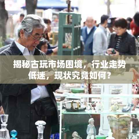揭秘古玩市场困境，行业走势低迷，现状究竟如何？