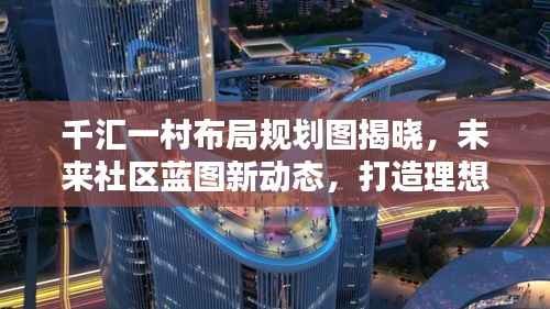 千汇一村布局规划图揭晓,未来社区蓝图新动态,打造理想人居典范