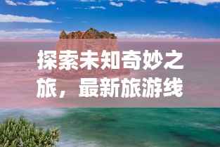 探索未知奇妙之旅，最新旅游线路攻略大揭秘！