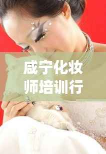 咸宁化妆师培训行情大揭秘！专业趋势与市场动态一网打尽