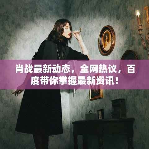 肖战最新动态，全网热议，百度带你掌握最新资讯！