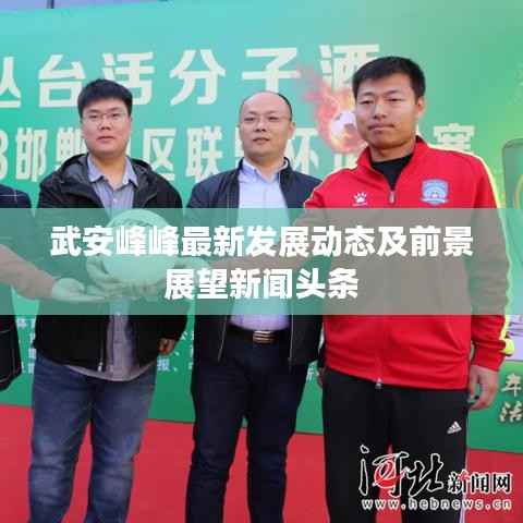 武安峰峰最新发展动态及前景展望新闻头条