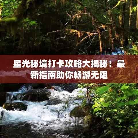 星光秘境打卡攻略大揭秘！最新指南助你畅游无阻