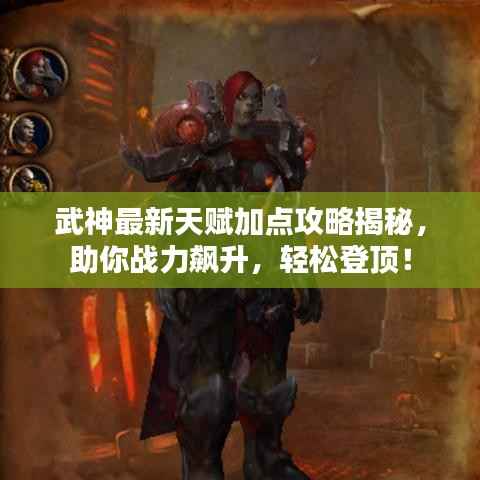 武神最新天赋加点攻略揭秘,助你战力飙升,轻松登顶!