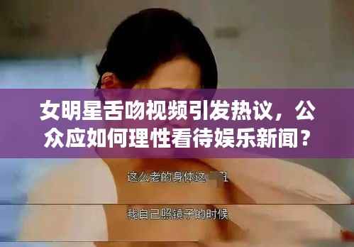 女明星舌吻视频引发热议,公众应如何理性看待娱乐新闻?