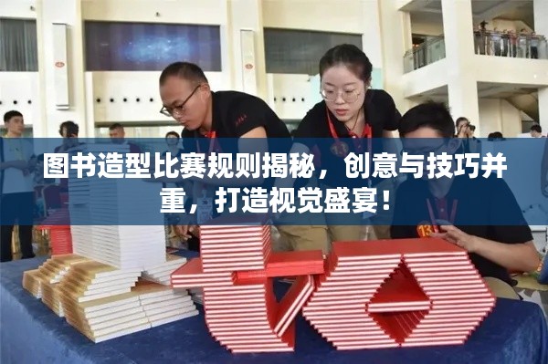 图书造型比赛规则揭秘，创意与技巧并重，打造视觉盛宴！