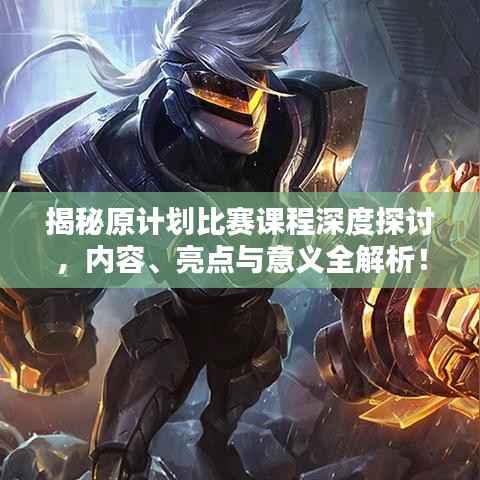 揭秘原计划比赛课程深度探讨,内容、亮点与意义全解析!